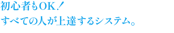 初心者もOK！すべての人が上達するシステム。