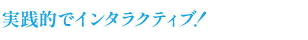 実践的でインタラクティブ！